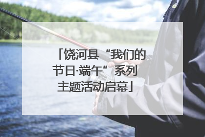 饶河县“我们的节日·端午”系列主题活动启幕